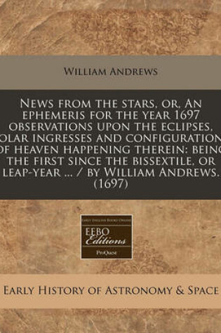 Cover of News from the Stars, Or, an Ephemeris for the Year 1697 Observations Upon the Eclipses, Solar Ingresses and Configurations of Heaven Happening Therein