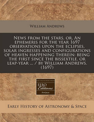 Book cover for News from the Stars, Or, an Ephemeris for the Year 1697 Observations Upon the Eclipses, Solar Ingresses and Configurations of Heaven Happening Therein