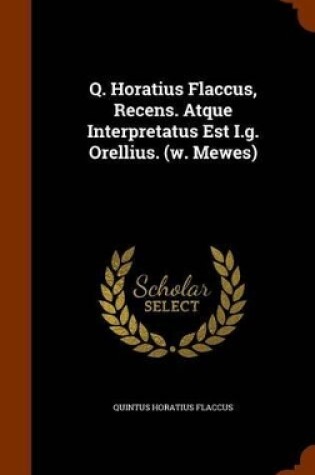 Cover of Q. Horatius Flaccus, Recens. Atque Interpretatus Est I.G. Orellius. (W. Mewes)