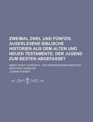 Book cover for Zweimal Zwel Und Funfzig Auserlesene Biblische Historien Aus Dem Alten Und Neuen Testamente, Der Jugend Zum Besten Abgefasset; Nebst Einer Vorrede E.