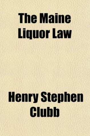 Cover of The Maine Liquor Law; Its Origin, History, and Results, Including a Life of Hon. Neal Dow