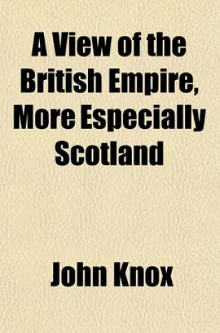 Cover of A View of the British Empire, More Especially Scotland (Volume 1); With Some Proposals for the Improvement of That Country, the Extension of Its Fisheries, and the Relief of the People. by John Knox.