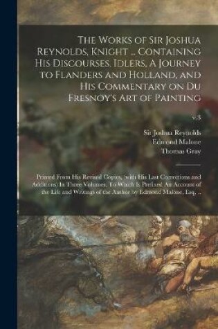 Cover of The Works of Sir Joshua Reynolds, Knight ... Containing His Discourses, Idlers, A Journey to Flanders and Holland, and His Commentary on Du Fresnoy's Art of Painting; Printed From His Revised Copies, (with His Last Corrections and Additions) In Three...; v.3