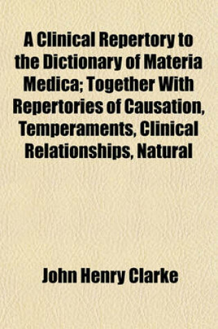 Cover of A Clinical Repertory to the Dictionary of Materia Medica; Together with Repertories of Causation, Temperaments, Clinical Relationships, Natural Relationships