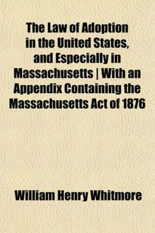 Cover of The Law of Adoption in the United States, and Especially in Massachusetts - With an Appendix Containing the Massachusetts Act of 1876