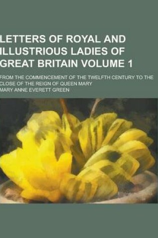 Cover of Letters of Royal and Illustrious Ladies of Great Britain; From the Commencement of the Twelfth Century to the Close of the Reign of Queen Mary Volume