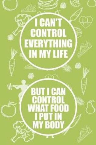 Cover of I Can't Control Everything in My Life But I Can Control What Food I Put in My Body