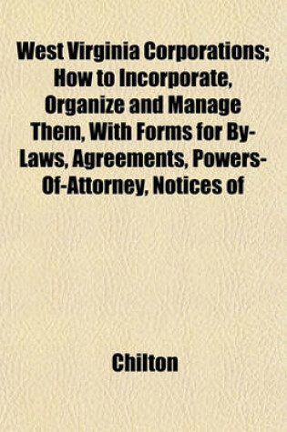 Cover of West Virginia Corporations; How to Incorporate, Organize and Manage Them, with Forms for By-Laws, Agreements, Powers-Of-Attorney, Notices of