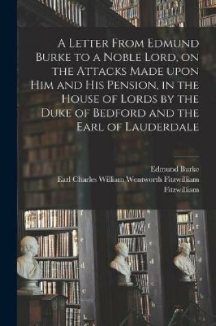 Cover of A Letter From Edmund Burke to a Noble Lord, on the Attacks Made Upon Him and His Pension, in the House of Lords by the Duke of Bedford and the Earl of Lauderdale