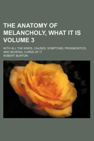 Cover of The Anatomy of Melancholy, What It Is Volume 3; With All the Kinds, Causes, Symptons, Prognostics, and Several Cures of It