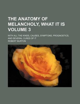 Book cover for The Anatomy of Melancholy, What It Is Volume 3; With All the Kinds, Causes, Symptons, Prognostics, and Several Cures of It
