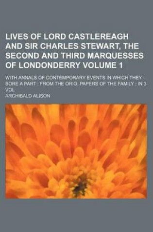 Cover of Lives of Lord Castlereagh and Sir Charles Stewart, the Second and Third Marquesses of Londonderry Volume 1; With Annals of Contemporary Events in Which They Bore a Part from the Orig. Papers of the Family in 3 Vol