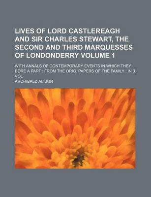 Book cover for Lives of Lord Castlereagh and Sir Charles Stewart, the Second and Third Marquesses of Londonderry Volume 1; With Annals of Contemporary Events in Which They Bore a Part from the Orig. Papers of the Family in 3 Vol
