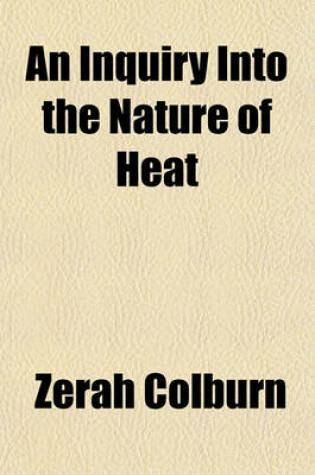 Cover of An Inquiry Into the Nature of Heat; And Unto Its Mode of Action in the Phenomena of Combustion, Vaporisation, &C