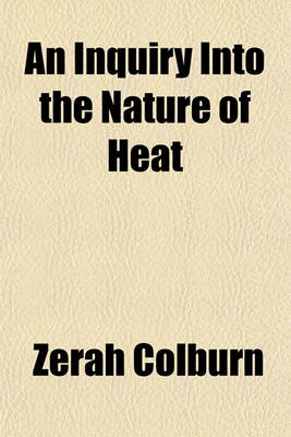 Book cover for An Inquiry Into the Nature of Heat; And Unto Its Mode of Action in the Phenomena of Combustion, Vaporisation, &C