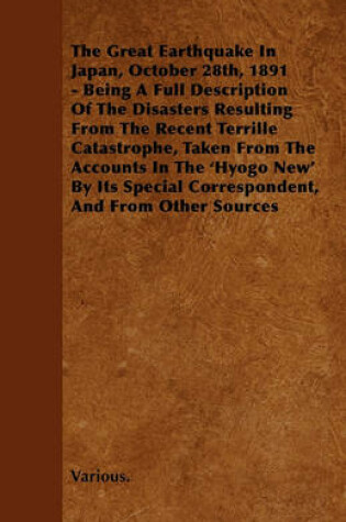 Cover of The Great Earthquake In Japan, October 28th, 1891 - Being A Full Description Of The Disasters Resulting From The Recent Terrille Catastrophe, Taken From The Accounts In The 'Hyogo New' By Its Special Correspondent, And From Other Sources