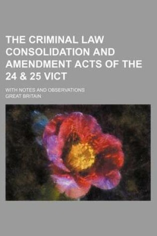 Cover of The Criminal Law Consolidation and Amendment Acts of the 24 & 25 Vict; With Notes and Observations