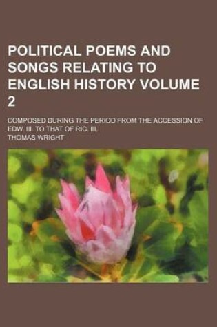 Cover of Political Poems and Songs Relating to English History Volume 2; Composed During the Period from the Accession of Edw. III. to That of Ric. III.