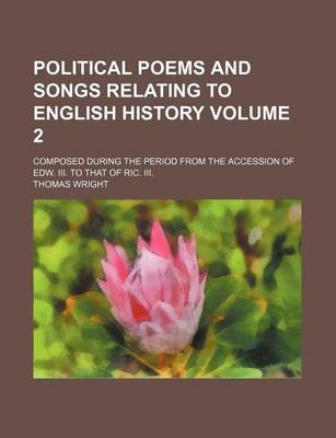 Book cover for Political Poems and Songs Relating to English History Volume 2; Composed During the Period from the Accession of Edw. III. to That of Ric. III.