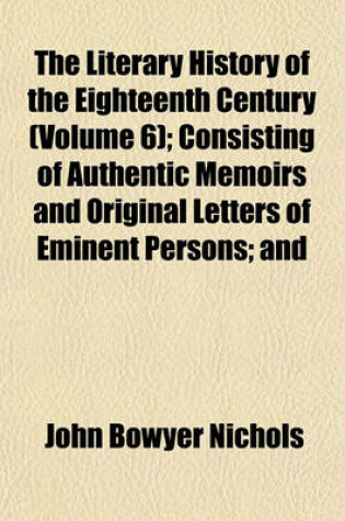 Cover of Illustrations of the Literary History of the Eighteenth Century Volume 6; Consisting of Authentic Memoirs and Original Letters of Eminent Persons and Intended as a Sequel to the Literary Anecdotes