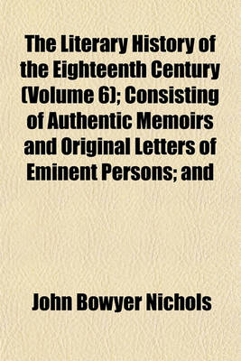 Book cover for Illustrations of the Literary History of the Eighteenth Century Volume 6; Consisting of Authentic Memoirs and Original Letters of Eminent Persons and Intended as a Sequel to the Literary Anecdotes