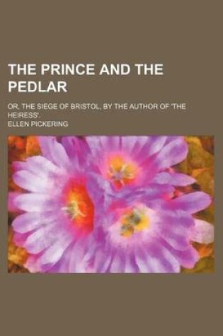 Cover of The Prince and the Pedlar; Or, the Siege of Bristol, by the Author of 'The Heiress'.