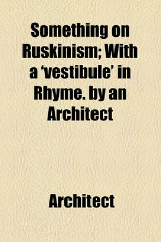 Cover of Something on Ruskinism; With a 'Vestibule' in Rhyme. by an Architect