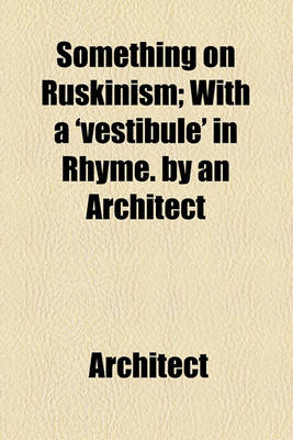 Book cover for Something on Ruskinism; With a 'Vestibule' in Rhyme. by an Architect