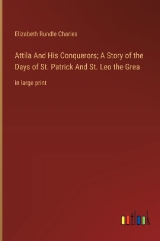 Cover of Attila And His Conquerors; A Story of the Days of St. Patrick And St. Leo the Grea