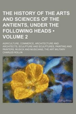 Cover of The History of the Arts and Sciences of the Antients, Under the Following Heads (Volume 2); Agriculture, Commerce, Architecture and Architects, Sculpture and Sculptures, Painting and Painters, Musick and Musicians, the Art Military