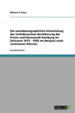 Cover of Die Soziodemographische Entwicklung Der Nichtdeutschen Bevölkerung Der Freien Und Hansestadt Hamburg Im Zeitraum 1975 - 1999 Am Beispiel Stark Vertretener Ethnien