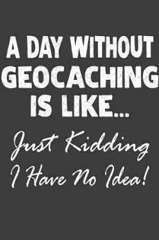 Cover of A Day Without Geocaching Is Like... Just Kidding I Have No Idea