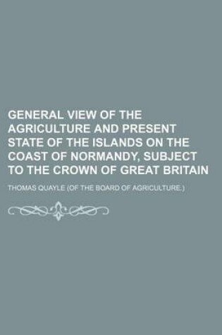 Cover of General View of the Agriculture and Present State of the Islands on the Coast of Normandy, Subject to the Crown of Great Britain