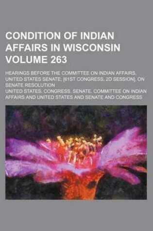 Cover of Condition of Indian Affairs in Wisconsin Volume 263; Hearings Before the Committee on Indian Affairs, United States Senate, [61st Congress, 2D Session], on Senate Resolution