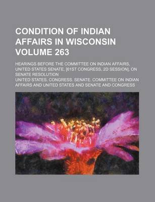 Book cover for Condition of Indian Affairs in Wisconsin Volume 263; Hearings Before the Committee on Indian Affairs, United States Senate, [61st Congress, 2D Session], on Senate Resolution