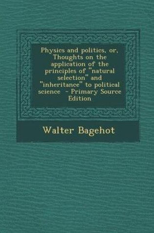 Cover of Physics and Politics, Or, Thoughts on the Application of the Principles of Natural Selection and Inheritance to Political Science