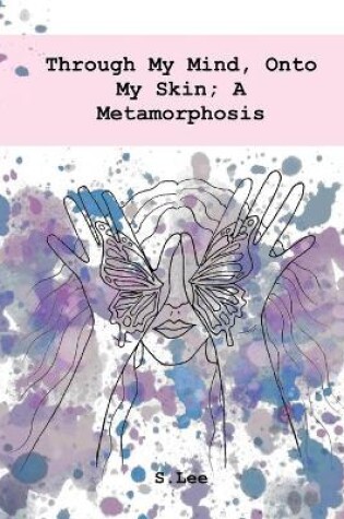 Cover of Through My Mind, Onto My Skin; A Metamorphosis