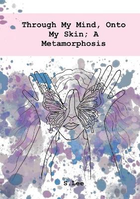 Book cover for Through My Mind, Onto My Skin; A Metamorphosis