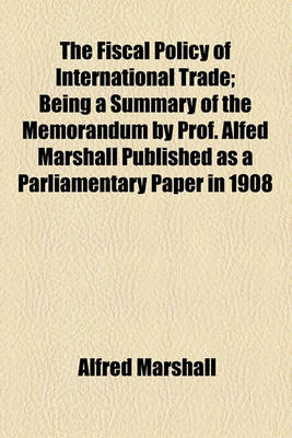 Book cover for The Fiscal Policy of International Trade; Being a Summary of the Memorandum by Prof. Alfed Marshall Published as a Parliamentary Paper in 1908