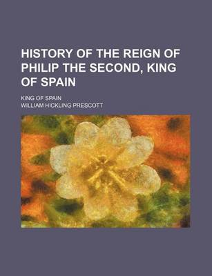 Book cover for History of the Reign of Philip the Second, King of Spain; King of Spain