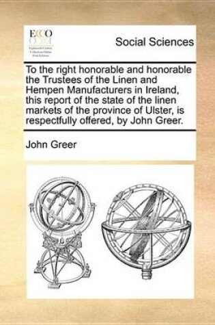 Cover of To the Right Honorable and Honorable the Trustees of the Linen and Hempen Manufacturers in Ireland, This Report of the State of the Linen Markets of the Province of Ulster, Is Respectfully Offered, by John Greer.