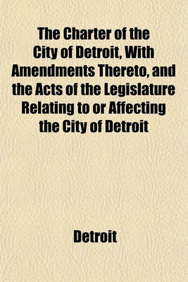 Book cover for The Charter of the City of Detroit, with Amendments Thereto, and the Acts of the Legislature Relating to or Affecting the City of Detroit