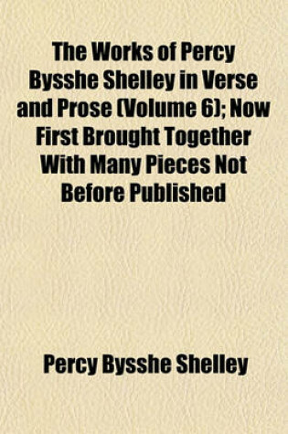 Cover of The Works of Percy Bysshe Shelley in Verse and Prose (Volume 6); Now First Brought Together with Many Pieces Not Before Published