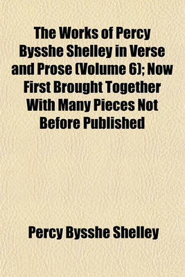 Book cover for The Works of Percy Bysshe Shelley in Verse and Prose (Volume 6); Now First Brought Together with Many Pieces Not Before Published