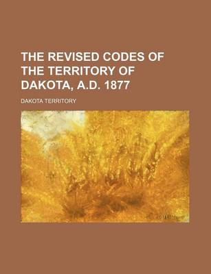 Book cover for The Revised Codes of the Territory of Dakota, A.D. 1877