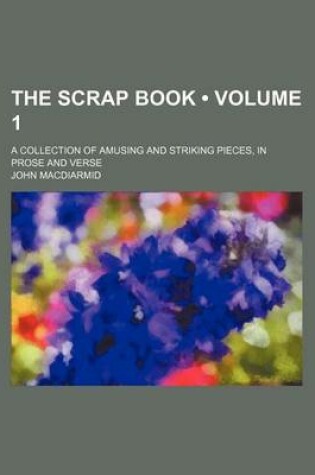 Cover of The Scrap Book (Volume 1); A Collection of Amusing and Striking Pieces, in Prose and Verse