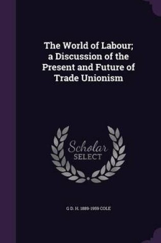 Cover of The World of Labour; A Discussion of the Present and Future of Trade Unionism