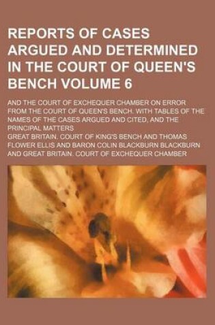 Cover of Reports of Cases Argued and Determined in the Court of Queen's Bench Volume 6; And the Court of Exchequer Chamber on Error from the Court of Queen's Bench. with Tables of the Names of the Cases Argued and Cited, and the Principal Matters