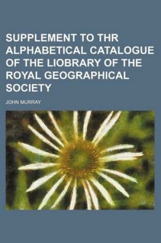 Cover of Supplement to Thr Alphabetical Catalogue of the Liobrary of the Royal Geographical Society