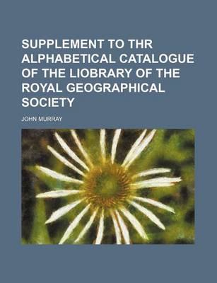 Book cover for Supplement to Thr Alphabetical Catalogue of the Liobrary of the Royal Geographical Society